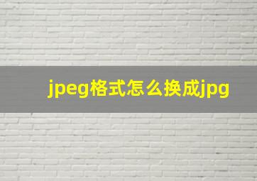 jpeg格式怎么换成jpg