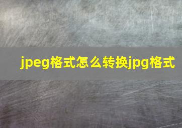 jpeg格式怎么转换jpg格式