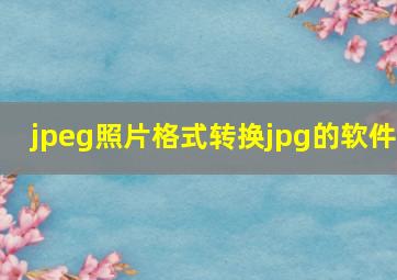 jpeg照片格式转换jpg的软件