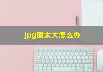 jpg图太大怎么办