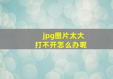 jpg图片太大打不开怎么办呢