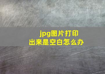 jpg图片打印出来是空白怎么办