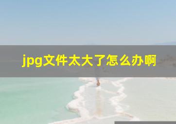 jpg文件太大了怎么办啊