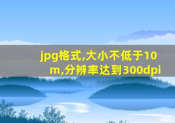 jpg格式,大小不低于10m,分辨率达到300dpi