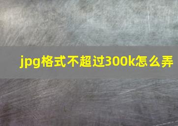 jpg格式不超过300k怎么弄