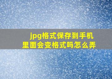 jpg格式保存到手机里面会变格式吗怎么弄