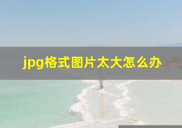 jpg格式图片太大怎么办