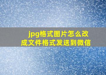 jpg格式图片怎么改成文件格式发送到微信