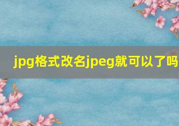 jpg格式改名jpeg就可以了吗