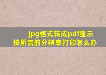 jpg格式转成pdf显示按所需的分辨率打印怎么办