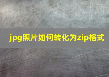 jpg照片如何转化为zip格式