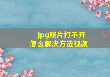 jpg照片打不开怎么解决方法视频