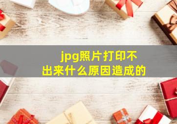 jpg照片打印不出来什么原因造成的