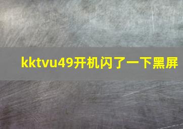 kktvu49开机闪了一下黑屏