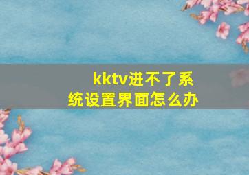 kktv进不了系统设置界面怎么办