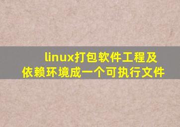 linux打包软件工程及依赖环境成一个可执行文件