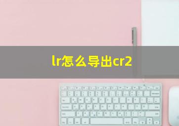 lr怎么导出cr2