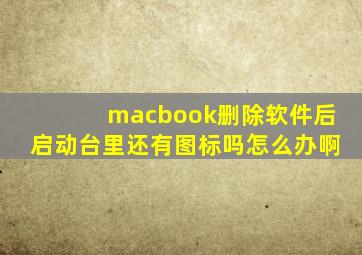 macbook删除软件后启动台里还有图标吗怎么办啊