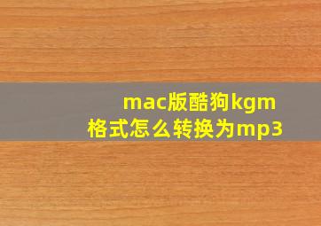 mac版酷狗kgm格式怎么转换为mp3