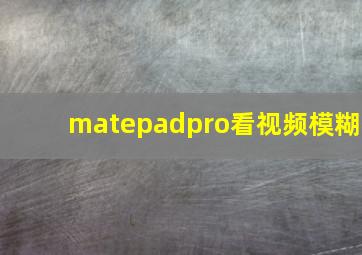 matepadpro看视频模糊