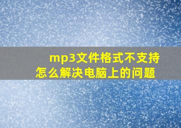 mp3文件格式不支持怎么解决电脑上的问题