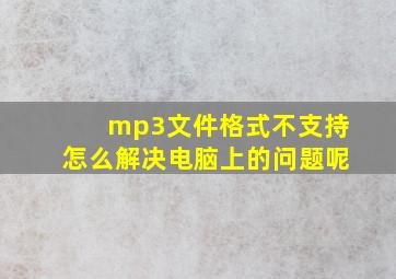 mp3文件格式不支持怎么解决电脑上的问题呢