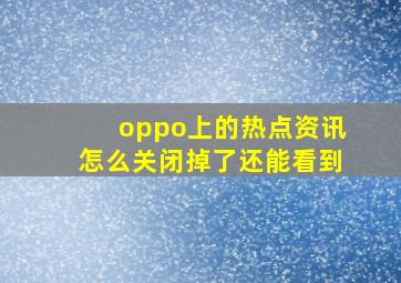 oppo上的热点资讯怎么关闭掉了还能看到