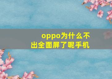 oppo为什么不出全面屏了呢手机