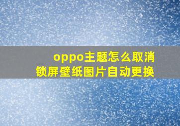 oppo主题怎么取消锁屏壁纸图片自动更换