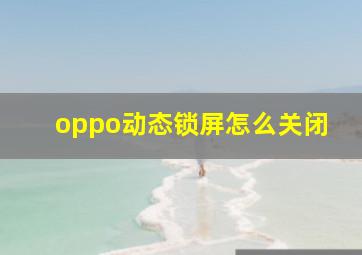 oppo动态锁屏怎么关闭