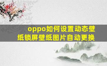 oppo如何设置动态壁纸锁屏壁纸图片自动更换