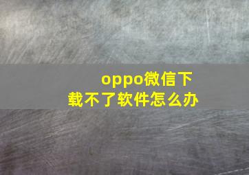 oppo微信下载不了软件怎么办