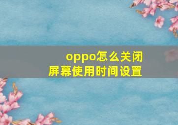 oppo怎么关闭屏幕使用时间设置