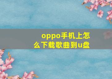 oppo手机上怎么下载歌曲到u盘