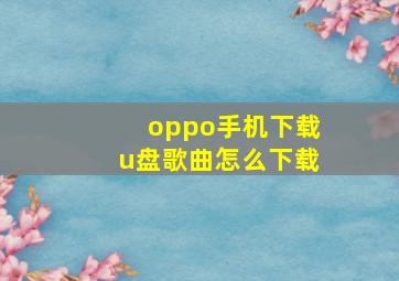 oppo手机下载u盘歌曲怎么下载