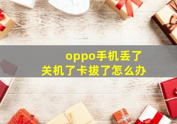 oppo手机丢了关机了卡拔了怎么办