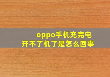 oppo手机充完电开不了机了是怎么回事