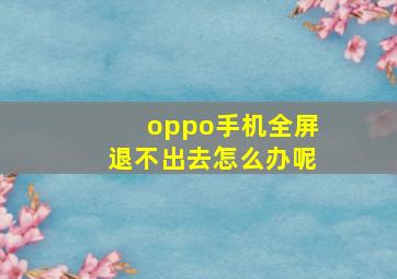 oppo手机全屏退不出去怎么办呢