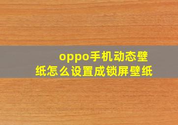 oppo手机动态壁纸怎么设置成锁屏壁纸