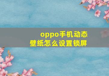 oppo手机动态壁纸怎么设置锁屏