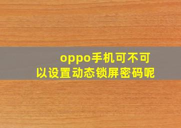 oppo手机可不可以设置动态锁屏密码呢