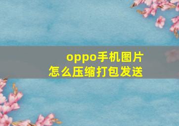 oppo手机图片怎么压缩打包发送