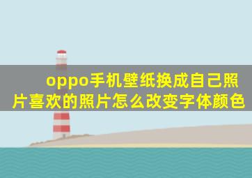 oppo手机壁纸换成自己照片喜欢的照片怎么改变字体颜色