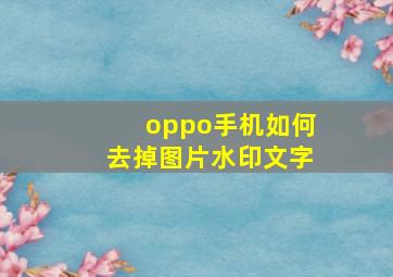 oppo手机如何去掉图片水印文字