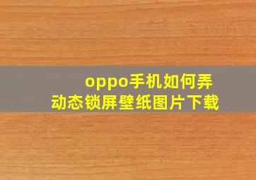 oppo手机如何弄动态锁屏壁纸图片下载