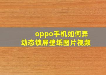 oppo手机如何弄动态锁屏壁纸图片视频