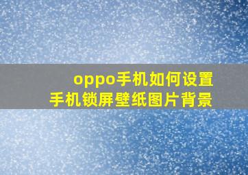 oppo手机如何设置手机锁屏壁纸图片背景