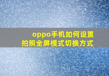 oppo手机如何设置拍照全屏模式切换方式