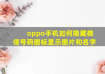 oppo手机如何隐藏微信号码图标显示图片和名字