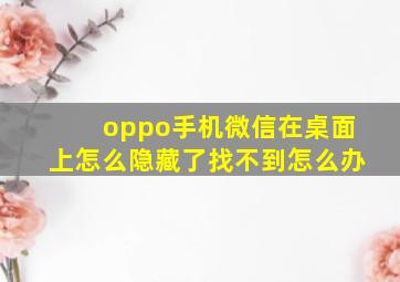 oppo手机微信在桌面上怎么隐藏了找不到怎么办